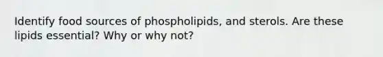 Identify food sources of phospholipids, and sterols. Are these lipids essential? Why or why not?