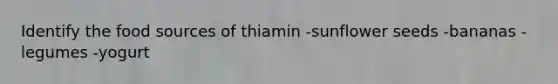 Identify the food sources of thiamin -sunflower seeds -bananas -legumes -yogurt