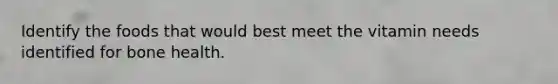 Identify the foods that would best meet the vitamin needs identified for bone health.