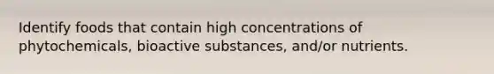 Identify foods that contain high concentrations of phytochemicals, bioactive substances, and/or nutrients.