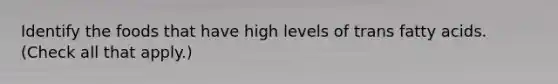 Identify the foods that have high levels of trans fatty acids. (Check all that apply.)