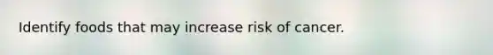 Identify foods that may increase risk of cancer.