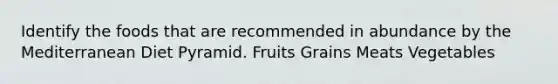 Identify the foods that are recommended in abundance by the Mediterranean Diet Pyramid. Fruits Grains Meats Vegetables