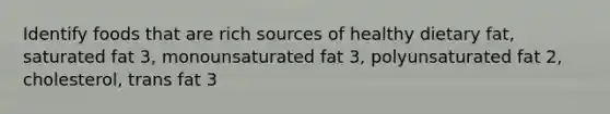 Identify foods that are rich sources of healthy dietary fat, saturated fat 3, monounsaturated fat 3, polyunsaturated fat 2, cholesterol, trans fat 3