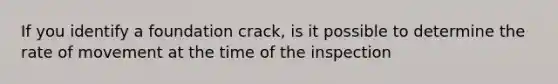 If you identify a foundation crack, is it possible to determine the rate of movement at the time of the inspection