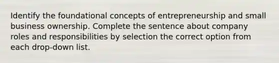 Identify the foundational concepts of entrepreneurship and small business ownership. Complete the sentence about company roles and responsibilities by selection the correct option from each drop-down list.