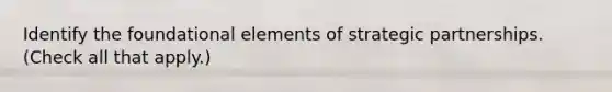 Identify the foundational elements of strategic partnerships. (Check all that apply.)