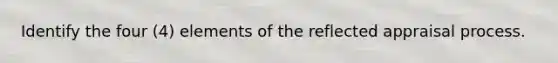 Identify the four (4) elements of the reflected appraisal process.