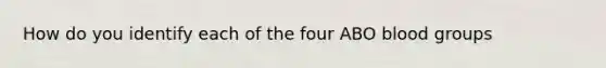 How do you identify each of the four ABO blood groups