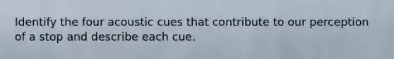 Identify the four acoustic cues that contribute to our perception of a stop and describe each cue.