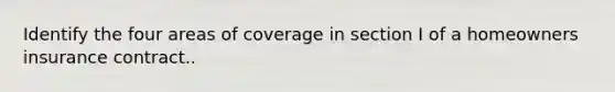 Identify the four areas of coverage in section I of a homeowners insurance contract..