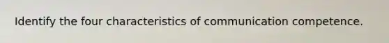 Identify the four characteristics of communication competence.