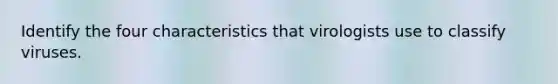 Identify the four characteristics that virologists use to classify viruses.