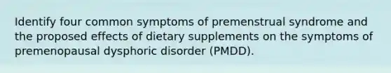 Identify four common symptoms of premenstrual syndrome and the proposed effects of dietary supplements on the symptoms of premenopausal dysphoric disorder (PMDD).