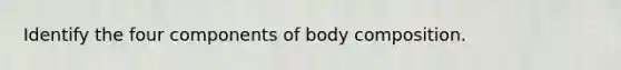 Identify the four components of body composition.