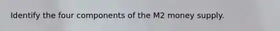 Identify the four components of the M2 money supply.