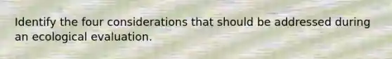 Identify the four considerations that should be addressed during an ecological evaluation.