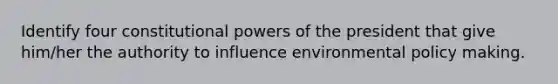 Identify four constitutional powers of the president that give him/her the authority to influence environmental policy making.