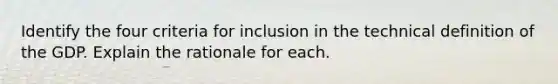 Identify the four criteria for inclusion in the technical definition of the GDP. Explain the rationale for each.