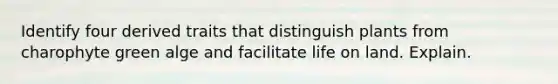 Identify four derived traits that distinguish plants from charophyte green alge and facilitate <a href='https://www.questionai.com/knowledge/k9VzeMAjx8-life-on-land' class='anchor-knowledge'>life on land</a>. Explain.