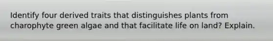Identify four derived traits that distinguishes plants from charophyte green algae and that facilitate life on land? Explain.