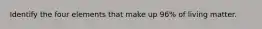 Identify the four elements that make up 96% of living matter.
