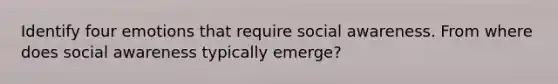 Identify four emotions that require social awareness. From where does social awareness typically emerge?