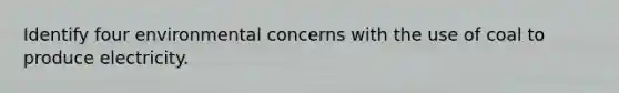 Identify four environmental concerns with the use of coal to produce electricity.