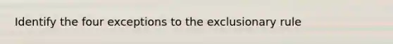 Identify the four exceptions to the exclusionary rule