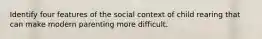 Identify four features of the social context of child rearing that can make modern parenting more difficult.