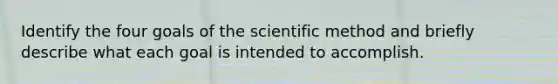 Identify the four goals of the scientific method and briefly describe what each goal is intended to accomplish.