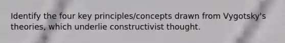 Identify the four key principles/concepts drawn from Vygotsky's theories, which underlie constructivist thought.