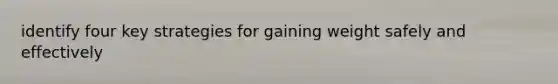 identify four key strategies for gaining weight safely and effectively