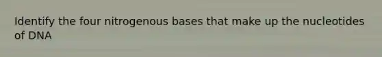 Identify the four nitrogenous bases that make up the nucleotides of DNA