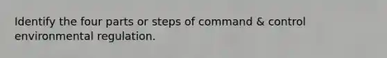 Identify the four parts or steps of command & control environmental regulation.