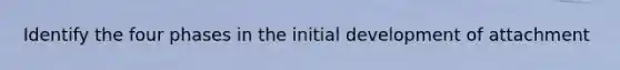 Identify the four phases in the initial development of attachment