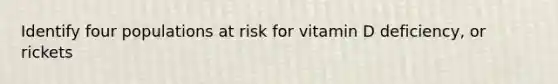 Identify four populations at risk for vitamin D deficiency, or rickets