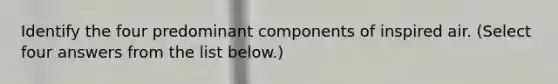 Identify the four predominant components of inspired air. (Select four answers from the list below.)