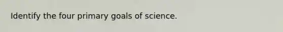 Identify the four primary goals of science.