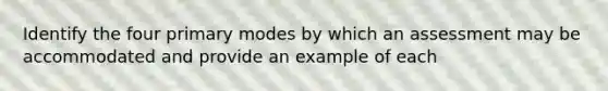 Identify the four primary modes by which an assessment may be accommodated and provide an example of each