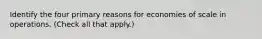 Identify the four primary reasons for economies of scale in operations. (Check all that apply.)