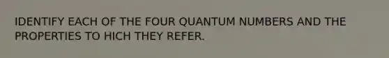 IDENTIFY EACH OF THE FOUR QUANTUM NUMBERS AND THE PROPERTIES TO HICH THEY REFER.