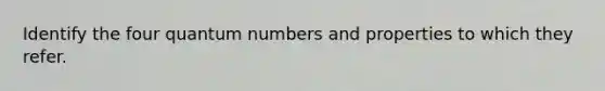 Identify the four quantum numbers and properties to which they refer.