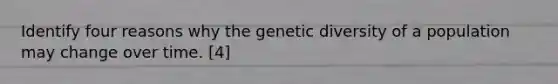 Identify four reasons why the genetic diversity of a population may change over time. [4]