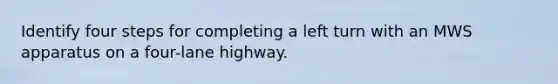 Identify four steps for completing a left turn with an MWS apparatus on a four-lane highway.