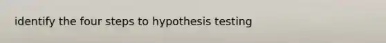 identify the four steps to hypothesis testing