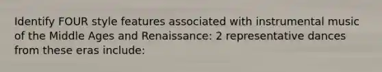 Identify FOUR style features associated with instrumental music of the Middle Ages and Renaissance: 2 representative dances from these eras include: