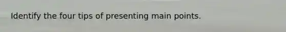 Identify the four tips of presenting main points.