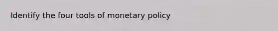 Identify the four tools of monetary policy