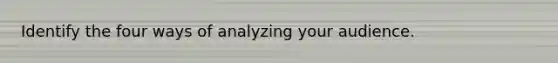 Identify the four ways of analyzing your audience.